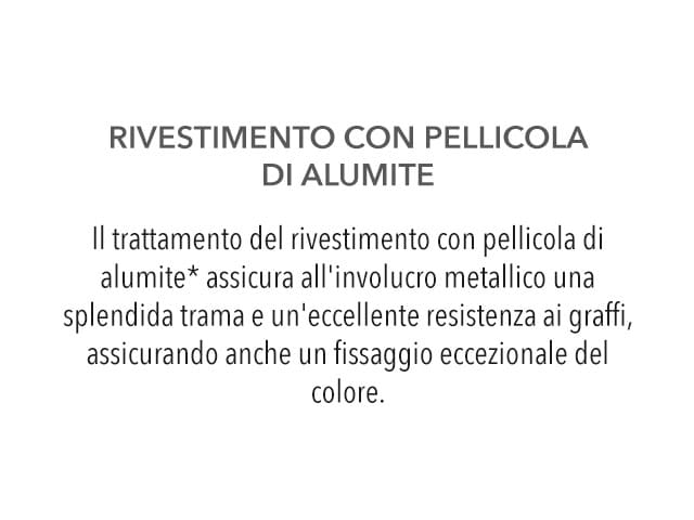 Rivestimento con pellicola di alumite - Il trattamento del rivestimento con pellicola di aluminte assicura all'involucro metallico una splendida trama e un'eccellente resistenza ai graffi, assicurando anche un fissaggio eccezionale del colore.