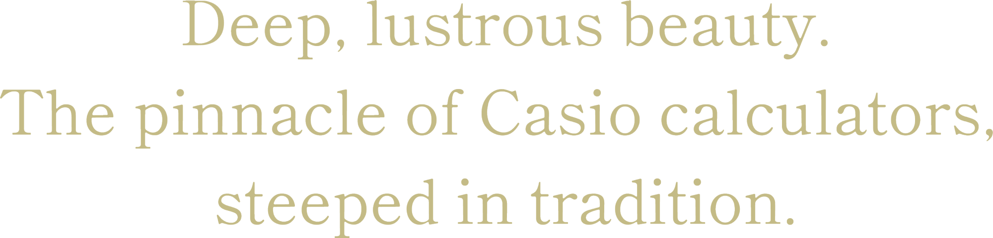 Deep, lustrous beauty. The pinnacle of Casio calculators, steeped in tradition.