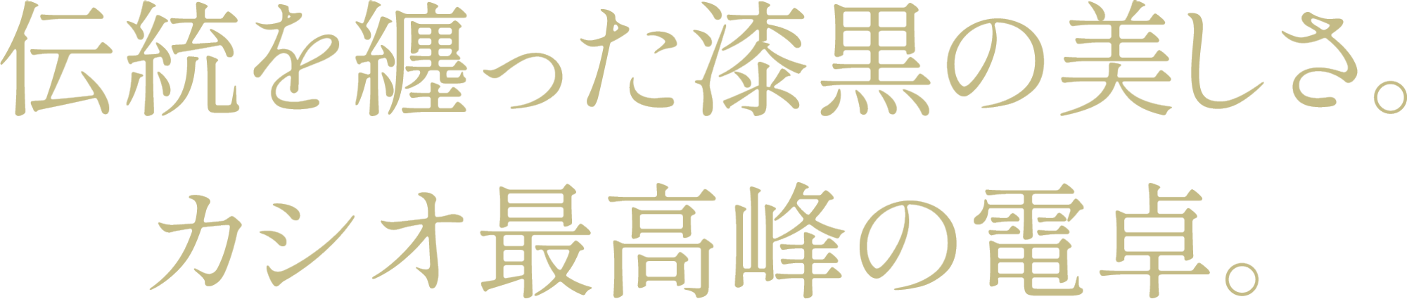 Deep, lustrous beauty. The pinnacle of Casio calculators, steeped in tradition.