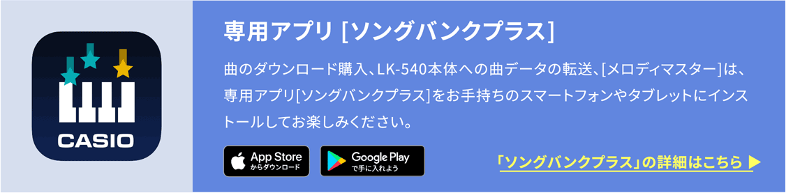 専用アプリ [ソングバンクプラス] 曲のダウンロード購入、LK-540本体への曲データの転送、[メロディマスター]は、専用アプリ[ソングバンクプラス]をお手持ちのスマートフォンやタブレットにインストールしてお楽しみください。「ソングバンクプラス」の詳細はこちら