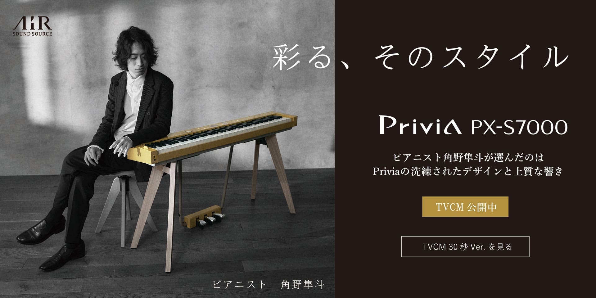 彩る、そのスタイル。　Privia PX-S7000。　ピアニスト角野隼斗が選んだのはPriviaの洗練されたデザインと上質な響き。　[ピアニスト 角野隼斗][TVCM公開中][TVCM 30秒Ver.を見る][AiR Sound Source]