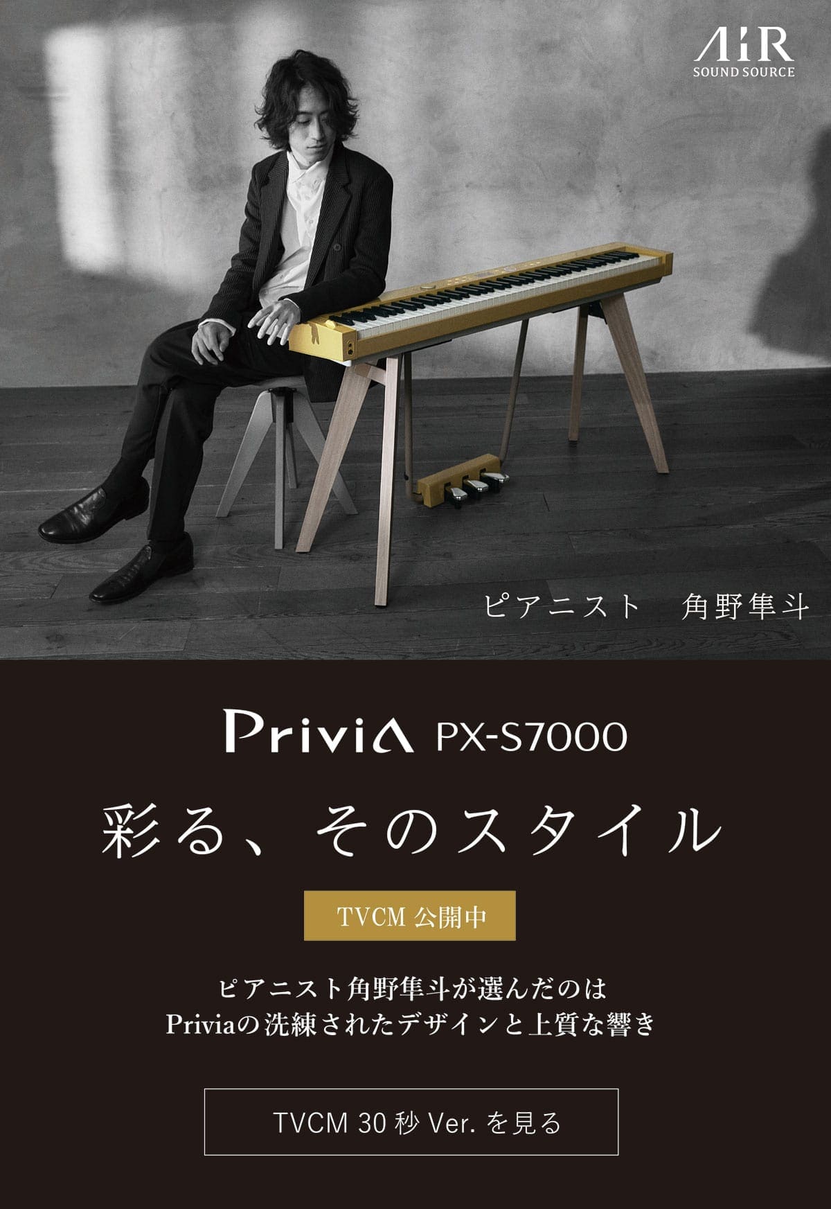 彩る、そのスタイル。　Privia PX-S7000。　ピアニスト角野隼斗が選んだのはPriviaの洗練されたデザインと上質な響き。　[ピアニスト 角野隼斗][TVCM公開中][TVCM 30秒Ver.を見る][AiR Sound Source]