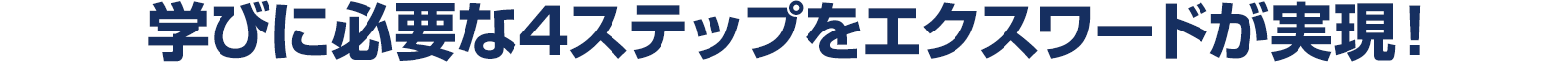 学びに必要な4ステップをエクスワードが実現！