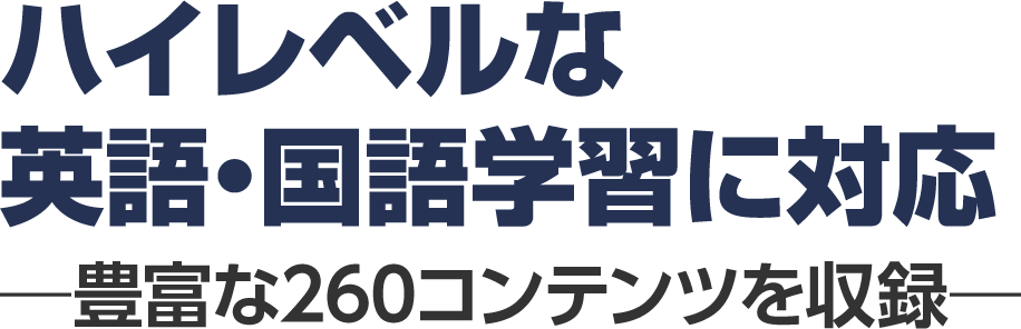 ハイレベルな英語・国語学習に対応　―豊富な260コンテンツを収録―