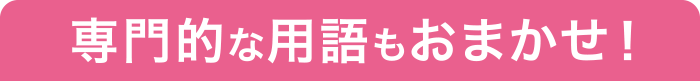 専門的な用語もおまかせ！