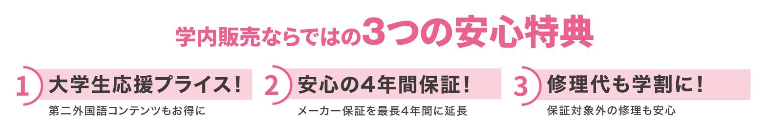 学内販売ならではの3つの安心特典　1）大学生応援プライス　2）安心の4年保証　3）修理代も学割に！