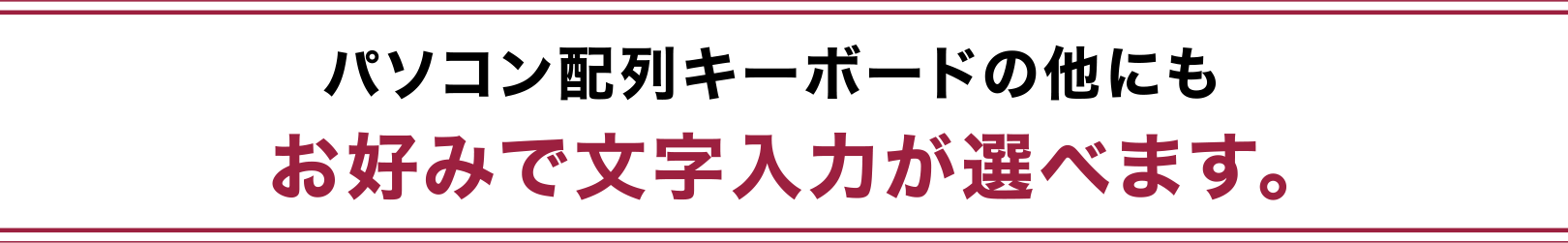 パソコン配列キーボードの他にもお好みで文字入力が選べます。