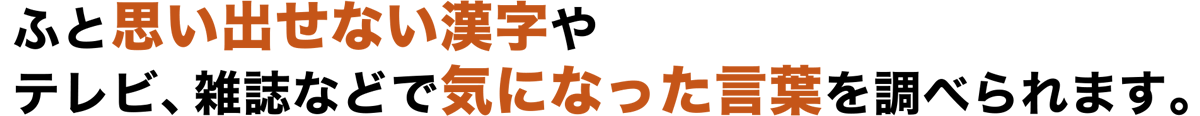 ふと思い出せない漢字やテレビ、雑誌などで気になった言葉を調べられます。