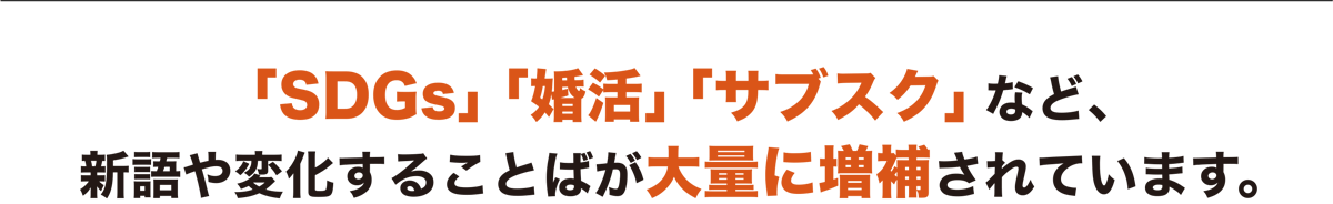 「SDGs」「婚活」「サブスク」など、新語や変化することばが大量に増補されています。
