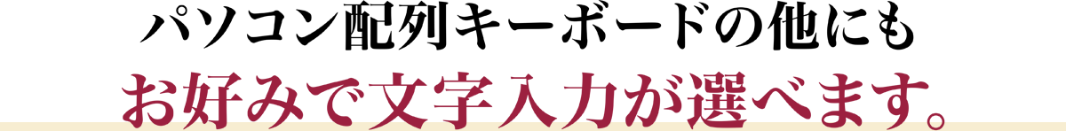 パソコン配列キーボードの他にもお好みで文字入力が選べます。