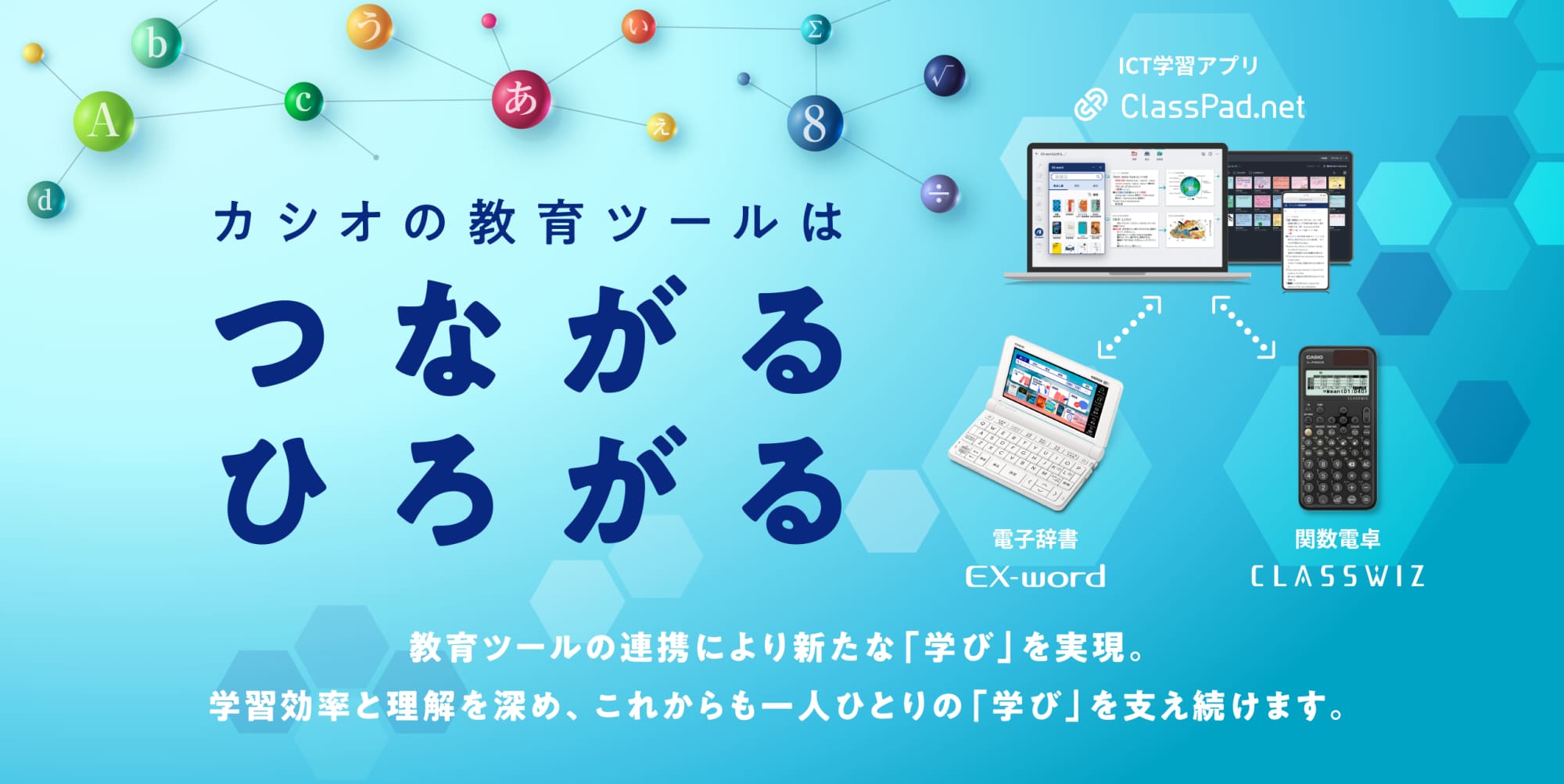 「カシオの教育ツールはつながるひろがる」教育ツールの連携により新たな「学び」を実現。学習効率と理解を深め、これからも一人ひとりの「学び」を支え続けます。