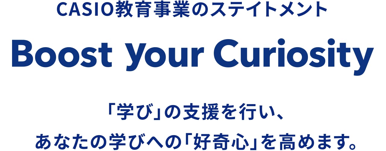 CASIO教育事業のステイトメント“Boost Your Curiosity”「学び」の支援を行い、あなたの学びへの「好奇心」を高めます。