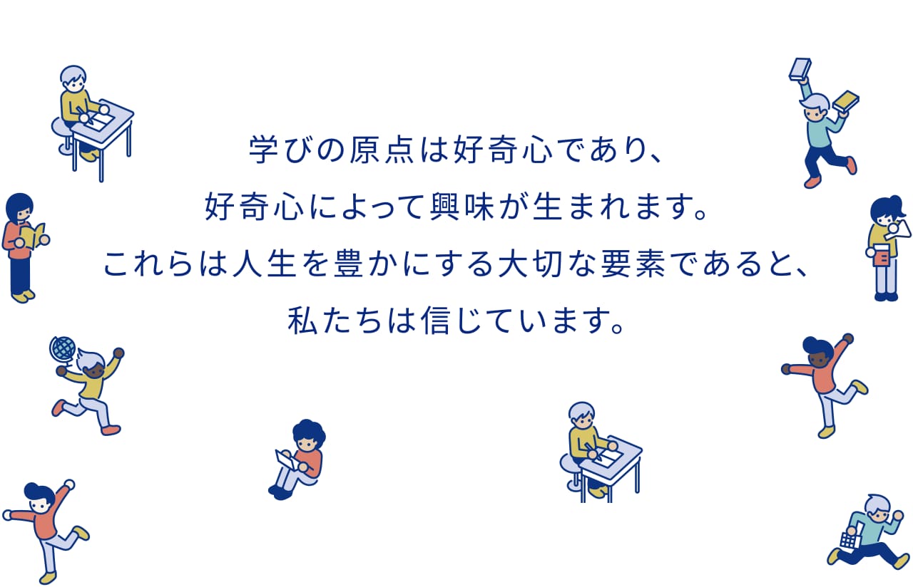 学びの原点は好奇心であり、好奇心によって興味が生まれます。これらは人生を豊かにする大切な要素であると、私たちは信じています。