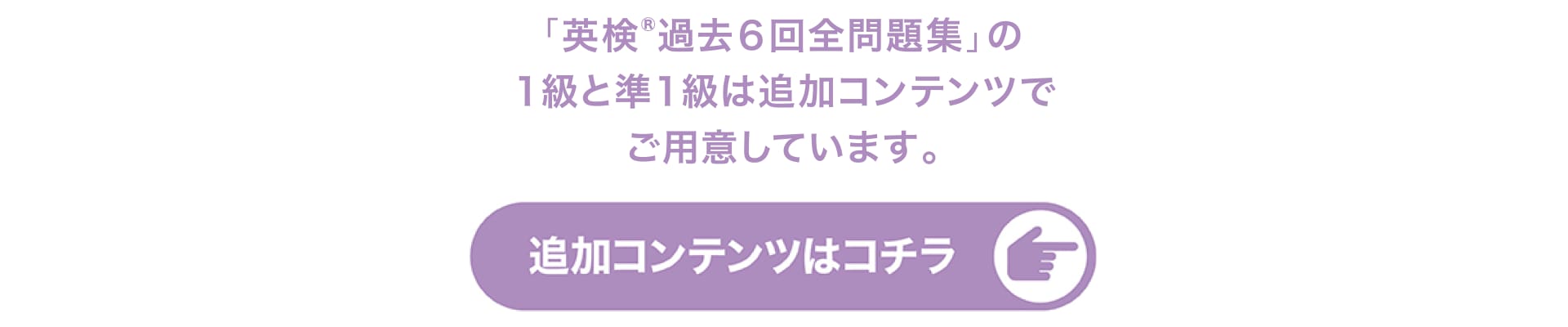 「英検®過去6回全問題集」の1級と準1級は追加コンテンツでご用意しています。追加コンテンツはコチラ