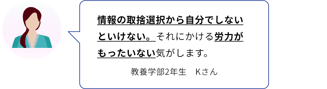 情報の取捨選択から自分でしないといけない。それにかける労力がもったいない気がします。　教養学部2年生　Kさん
