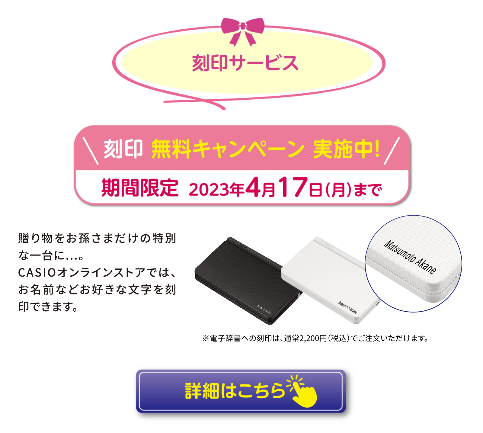刻印サービス　贈り物をお孫さまだけの特別な一台に…。 CASIOオンラインストアでは、お名前などお好きな文字を刻印できます。