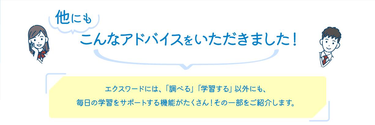 他にもこんなアドバイスをいただきました！　エクスワードには、「調べる」「学習する」以外にも、毎日の学習をサポートする機能がたくさん！その一部をご紹介します。