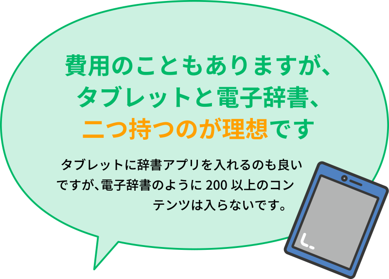 「費用のこともありますが、タブレットと電子辞書、二つ持つのが理想です」タブレットに辞書アプリを入れるのも良いですが、電子辞書のように200以上のコンテンツは入らないです。