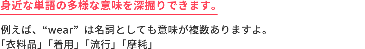 ＜身近な単語の多様な意味を深掘りできます。＞例えば、“wear”は名詞としても意味が複数ありますよ。「衣料品」「着用」「流行」「摩耗」