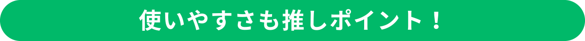 使いやすさも推しポイント！