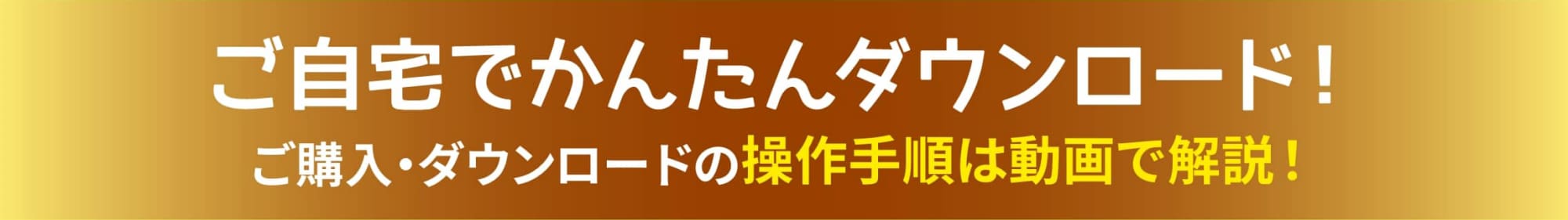 ご自宅でかんたんダウンロード！ご購入・ダウンロードの操作手順は動画で解説！