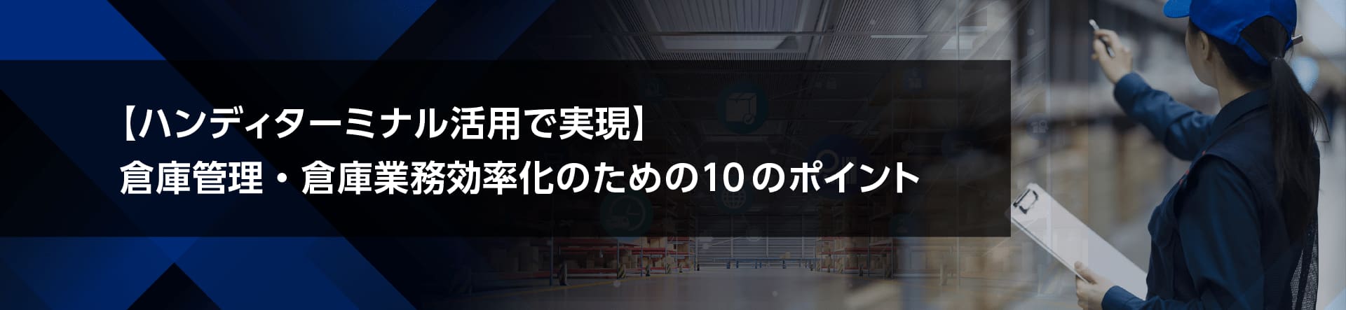 【ハンディターミナル活用で実現】 倉庫管理・倉庫業務効率化のための10のポイント