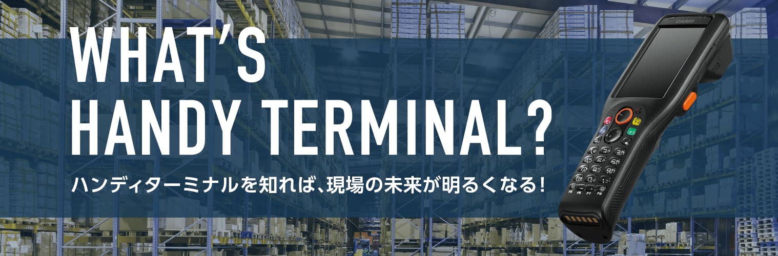 WHATʼS HANDY TERMINAL？ハンディターミナルを知れば、 現場の未来が明るくなる！