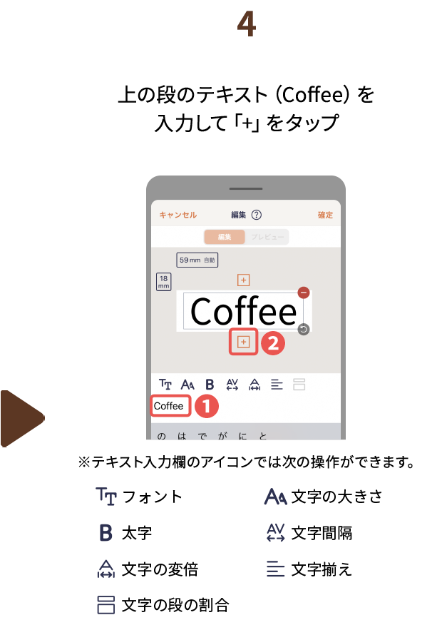 ４.上の段のテキスト（Coffee）を入力して 「+」をタップ　※テキスト入力欄のアイコンでは次の操作ができます。（フォント、文字の大きさ、太字、文字間隔、文字の変倍、文字揃え、文字の段の割合）