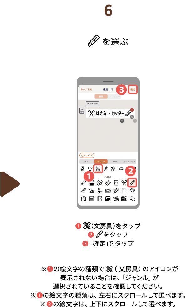 ６.（カッター）を選ぶ❶（文房具）をタップ❷（カッター）をタップ❸「確定」をタップ※❶の絵文字の種類で（文房具）のアイコンが表示されない場合は、「ジャンル」が選択されていることを確認してください。※❶の絵文字の種類は、左右にスクロールして選べます。※❷の絵文字は、上下にスクロールして選べます。