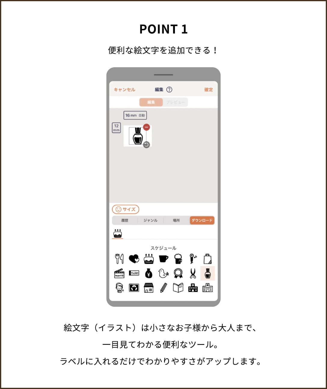 POINT1【便利な絵文字を追加できる!】 絵文字(イラスト)は小さなお子様から大人まで、一目見てわかる便利なツール。ラベルに入れるだけでわかりやすさがアップします。