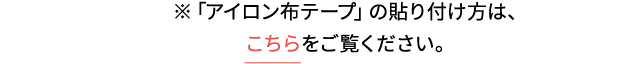 ※「アイロン布テープ」の貼り付け方は、 こちらをご覧ください。