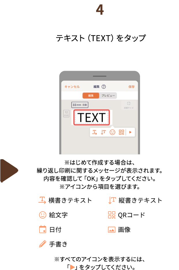 ４.テキスト（TEXT）をタップ ※はじめて作成する場合は、繰り返し印刷に関するメッセージが表示されます。内容を確認して「OK」をタップしてください。 ※すべてのアイコンを表示するには、「▶︎」をタップしてください。