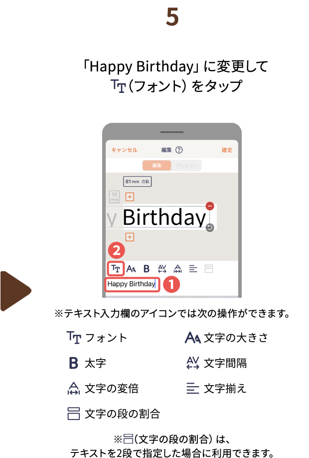 ５.「Happy Birthday」に変更して（フォント）をタップ ※テキスト入力欄のアイコンでは次の操作ができます。 ※（文字の段の割合）は、テキストを2段で指定した場合に利用できます。