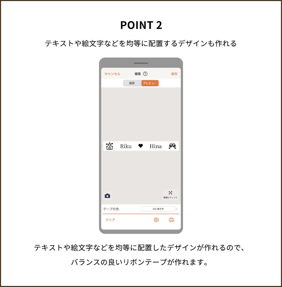 POINT 2 テキストや絵文字などを均等に配置するデザインも作れる テキストや絵文字などを均等に配置したデザインが作れるので、バランスの良いリボンテープが作れます。