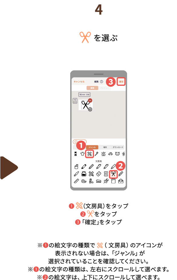 ４.（はさみ）のアイコンを選ぶ 　❶(文房具をタップ❷はさみをタップ❸確定をタップ※❶の絵文字の種類で（ 文房具）のアイコンが表示されない場合は、「ジャンル」が選択されていることを確認してください。※❶の絵文字の種類は、左右にスクロールして選べます。※❷の絵文字は、上下にスクロールして選べます。