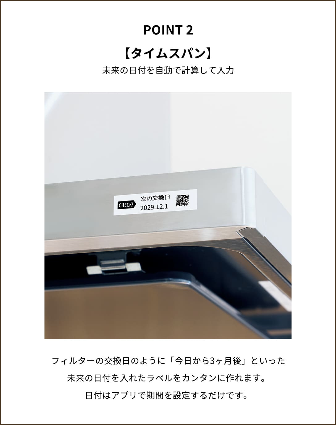 POINT２【タイムスパン】未来の日付を自動で計算して入力　フィルターの交換日のように「今日から3ヶ月後」といった未来の日付を入れたラベルをカンタンに作れます。日付はアプリで期間を設定するだけです。
