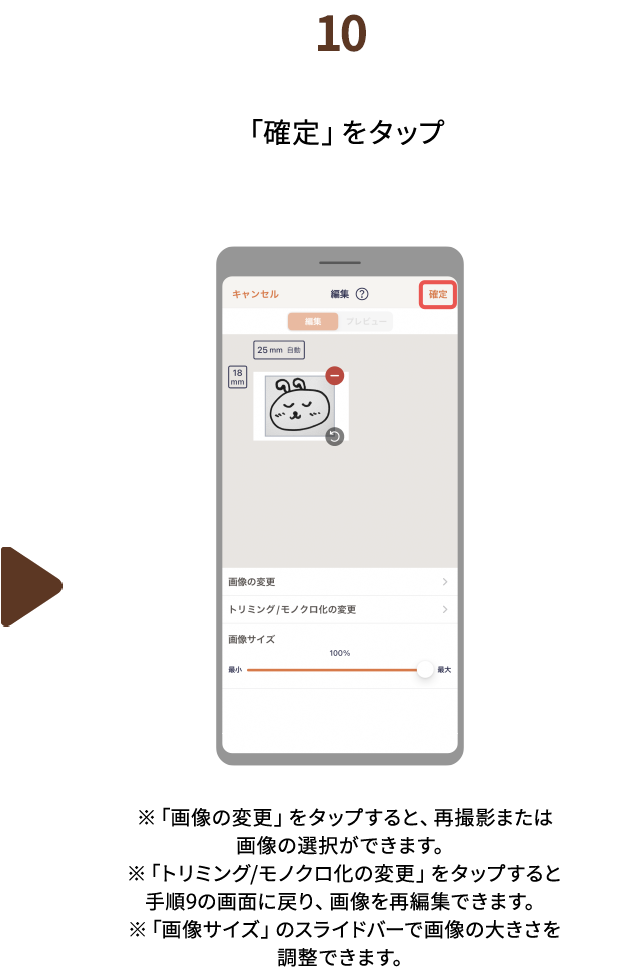 １０.「確定」をタップ　※「画像の変更」をタップすると、再撮影または画像の選択ができます。※「トリミング/モノクロ化の変更」をタップすると手順9の画面に戻り、画像を再編集できます。※「画像サイズ」のスライドバーで画像の大きさを調整できます。