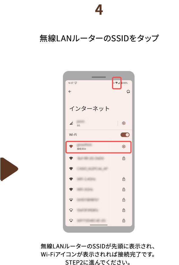 ４.無線LANルーターのSSIDをタップ　無線LANルーターのSSIDが先頭に表示され、Wi-Fiアイコンが表示されれば接続完了です。STEP2に進んでください。