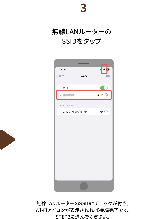 ３.無線LANルーターのSSIDをタップ　無線LANルーターのSSIDにチェックが付き、Wi-Fiアイコンが表示されれば接続完了です。STEP2に進んでください。