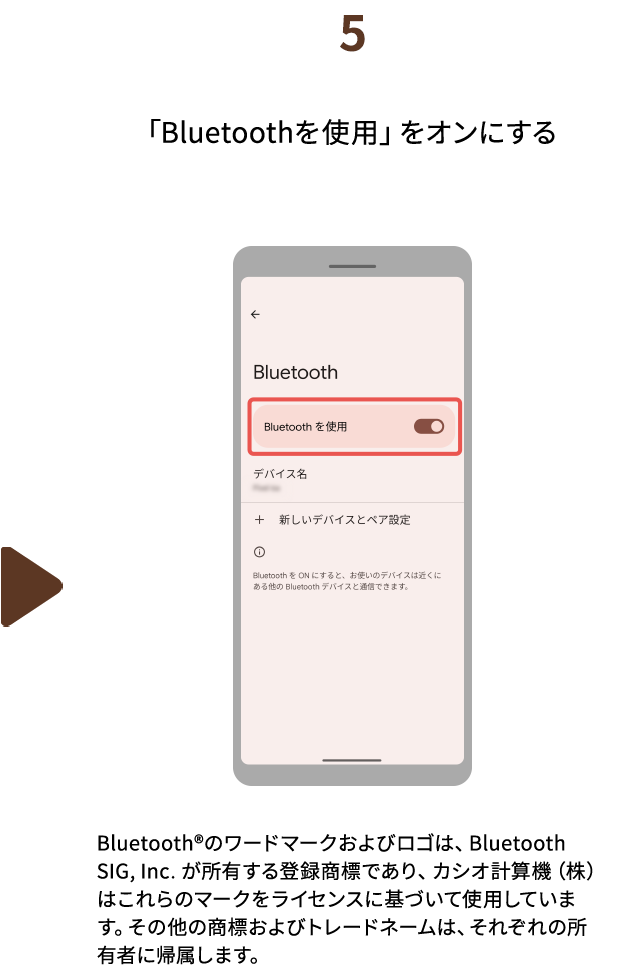 ５.「Bluetoothを使用」をオンにする　Bluetooth®のワードマークおよびロゴは、BluetoothSIG, Inc. が所有する登録商標であり、カシオ計算機（株）はこれらのマークをライセンスに基づいて使用しています。その他の商標およびトレードネームは、それぞれの所有者に帰属します。