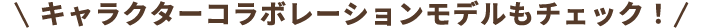 キャラクターコラボレーションモデルもチェック！