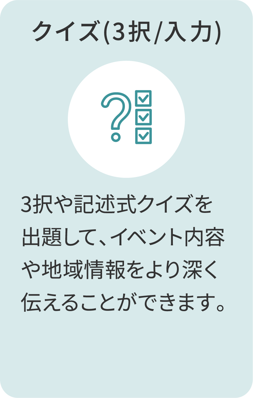 クイズ(3択/入力) 3択や記述式クイズを出題して、イベント内容や地域情報をより深く伝えることができます。