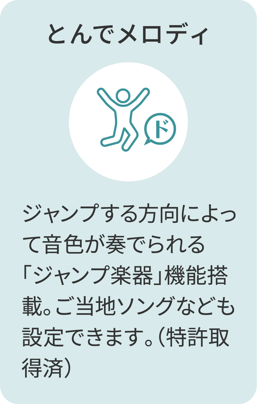 とんでメロディ ジャンプする方向によって音色が奏でられる「ジャンプ楽器」機能搭載。ご当地ソングなども設定できます。（特許取得済）