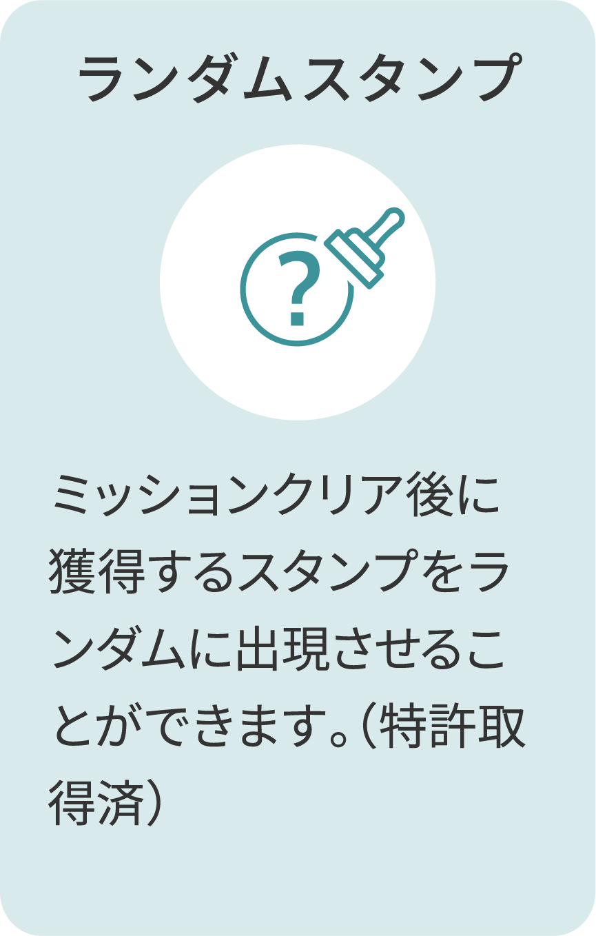 ランダムスタンプ ミッションクリア後に獲得するスタンプをランダムに出現させることができます。（特許取得済）