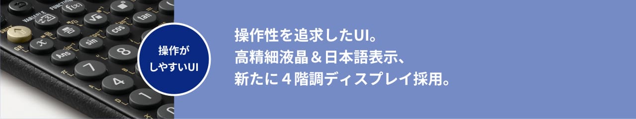 操作性を追求したUI。 高精細液晶&日本語表示、 新たに4階調ディスプレイ採用。
