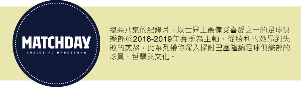 這是一部八集的紀錄片系列，內容聚焦於世界知名足球俱樂部之一的 2018 至 2019 年球季。從勝利的刺激快感到失敗的痛苦，本系列深入介紹巴塞隆納足球俱樂部的球員、哲學與文化。